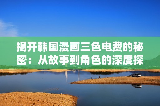 揭开韩国漫画三色电费的秘密：从故事到角色的深度探讨