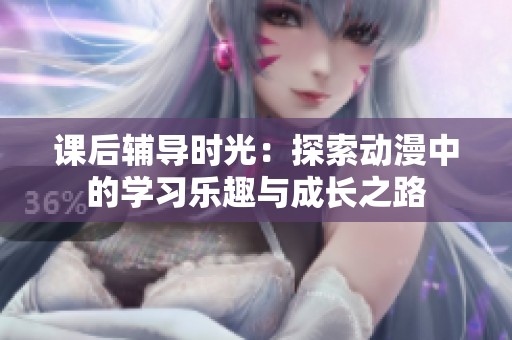 课后辅导时光：探索动漫中的学习乐趣与成长之路
