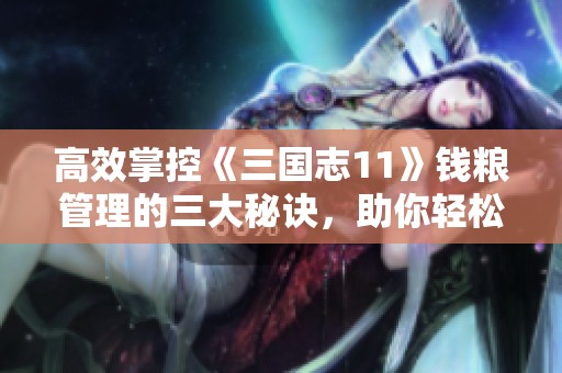 高效掌控《三国志11》钱粮管理的三大秘诀，助你轻松取胜
