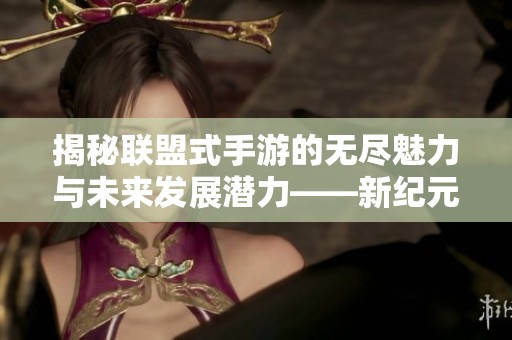 揭秘联盟式手游的无尽魅力与未来发展潜力——新纪元游戏的崛起与挑战