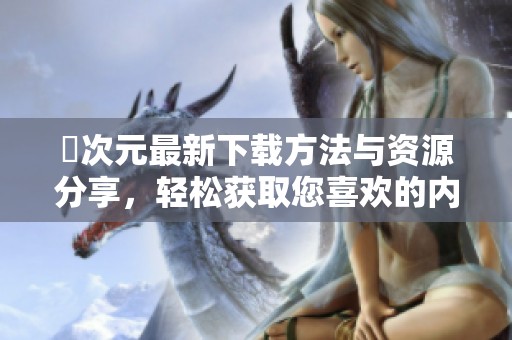 囧次元最新下载方法与资源分享，轻松获取您喜欢的内容