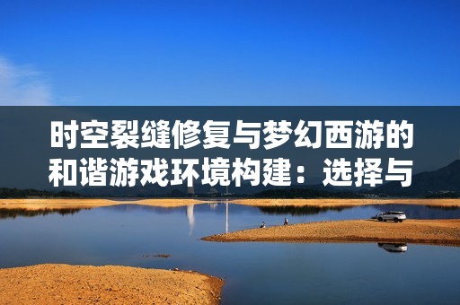 时空裂缝修复与梦幻西游的和谐游戏环境构建：选择与责任的完美结合