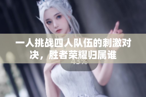 一人挑战四人队伍的刺激对决，胜者荣耀归属谁