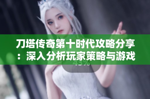 刀塔传奇第十时代攻略分享：深入分析玩家策略与游戏变化