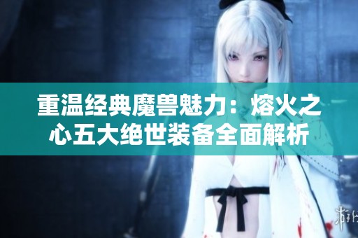重温经典魔兽魅力：熔火之心五大绝世装备全面解析