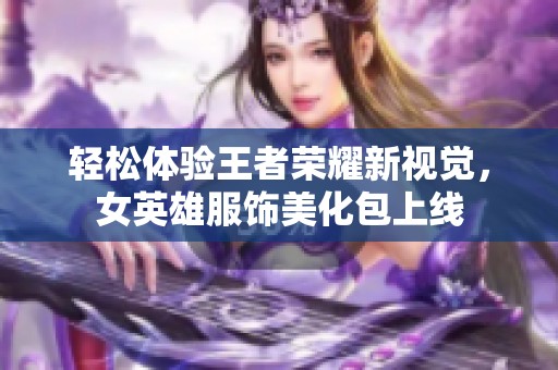 轻松体验王者荣耀新视觉，女英雄服饰美化包上线