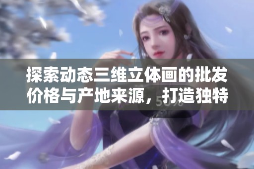 探索动态三维立体画的批发价格与产地来源，打造独特艺术体验的绝佳选择