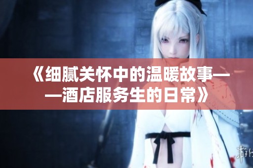 《细腻关怀中的温暖故事——酒店服务生的日常》