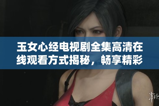 玉女心经电视剧全集高清在线观看方式揭秘，畅享精彩剧情