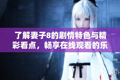 了解妻子8的剧情特色与精彩看点，畅享在线观看的乐趣