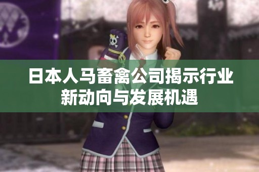 日本人马畜禽公司揭示行业新动向与发展机遇