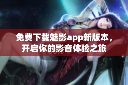 免费下载魅影app新版本，开启你的影音体验之旅
