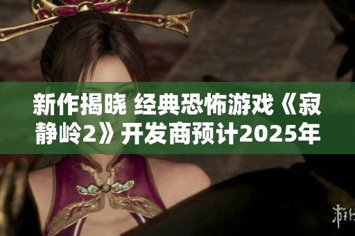 新作揭晓 经典恐怖游戏《寂静岭2》开发商预计2025年再掀惊悚风潮
