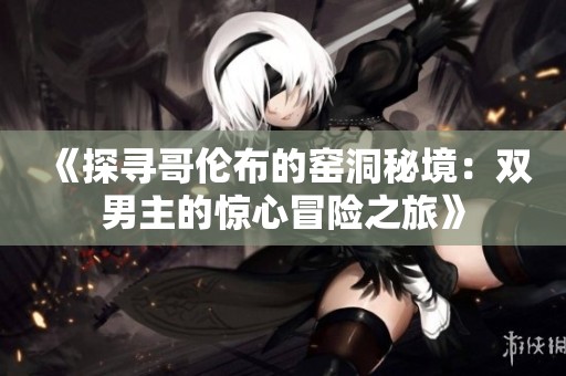 《探寻哥伦布的窑洞秘境：双男主的惊心冒险之旅》