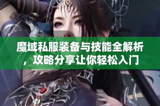 魔域私服装备与技能全解析，攻略分享让你轻松入门