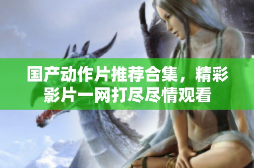 国产动作片推荐合集，精彩影片一网打尽尽情观看