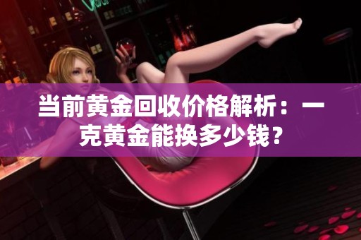 当前黄金回收价格解析：一克黄金能换多少钱？