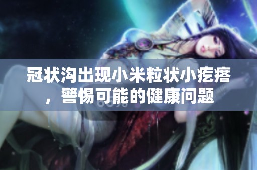冠状沟出现小米粒状小疙瘩，警惕可能的健康问题