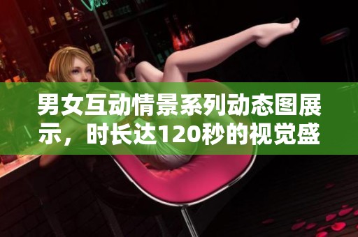 男女互动情景系列动态图展示，时长达120秒的视觉盛宴