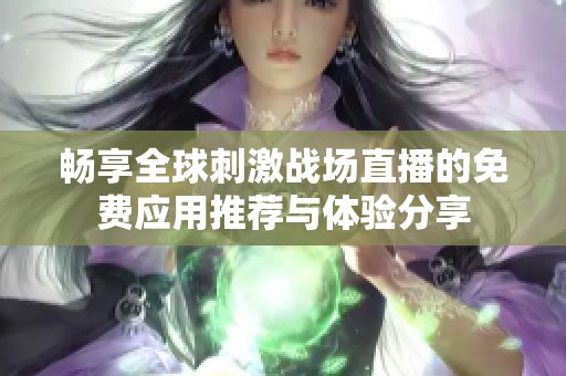 畅享全球刺激战场直播的免费应用推荐与体验分享