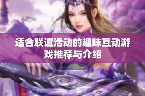 适合联谊活动的趣味互动游戏推荐与介绍