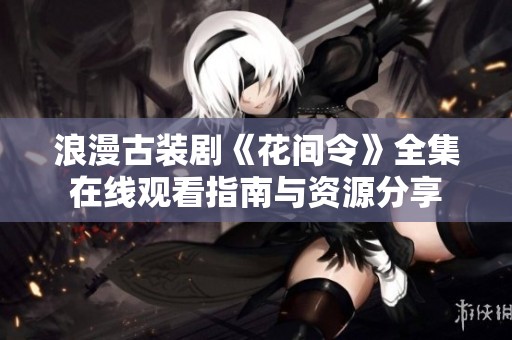 浪漫古装剧《花间令》全集在线观看指南与资源分享