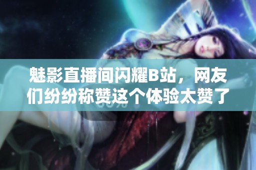 魅影直播间闪耀B站，网友们纷纷称赞这个体验太赞了！