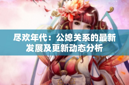 尽欢年代：公媳关系的最新发展及更新动态分析