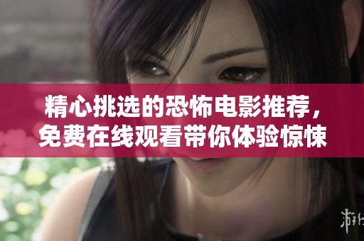 精心挑选的恐怖电影推荐，免费在线观看带你体验惊悚之旅