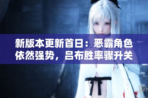 新版本更新首日:恶霸角色依然强势,吕布胜率骤升关羽表现悄然改善
