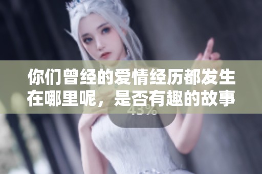 你们曾经的爱情经历都发生在哪里呢，是否有趣的故事分享