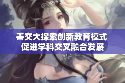 善交大探索创新教育模式 促进学科交叉融合发展