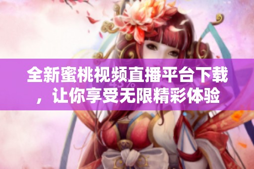 全新蜜桃视频直播平台下载，让你享受无限精彩体验