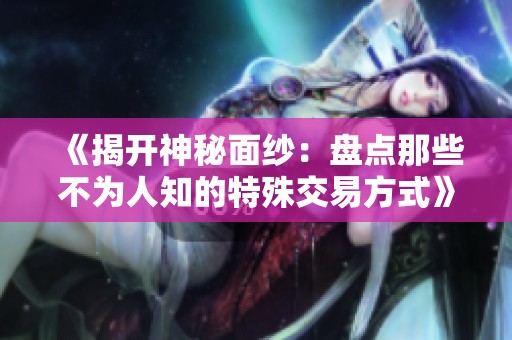 《揭开神秘面纱：盘点那些不为人知的特殊交易方式》