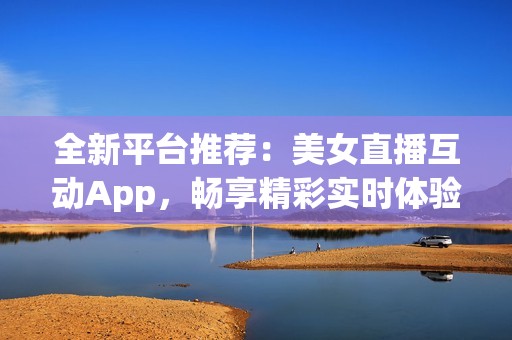 全新平台推荐：美女直播互动App，畅享精彩实时体验