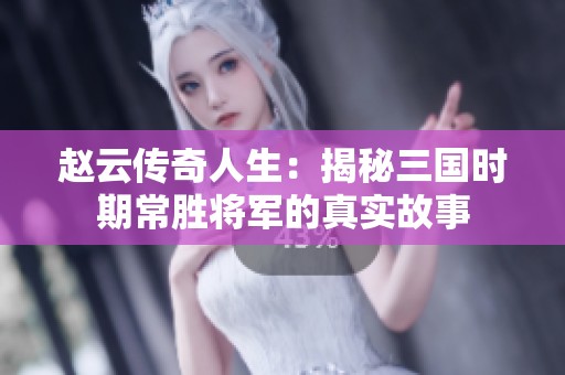 赵云传奇人生：揭秘三国时期常胜将军的真实故事
