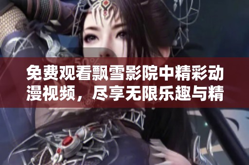 免费观看飘雪影院中精彩动漫视频，尽享无限乐趣与精彩故事
