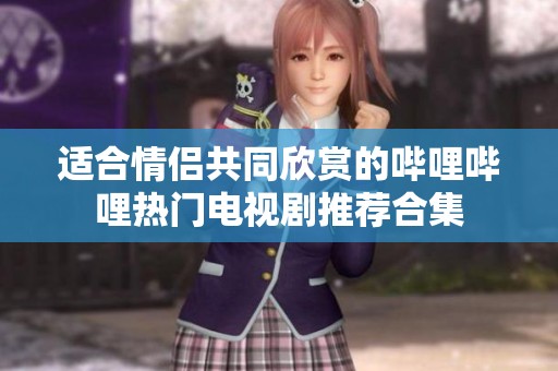 适合情侣共同欣赏的哔哩哔哩热门电视剧推荐合集