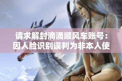 请求解封滴滴顺风车账号：因人脸识别误判为非本人使用
