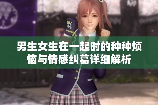 男生女生在一起时的种种烦恼与情感纠葛详细解析