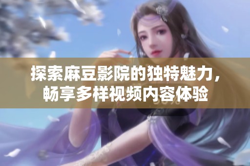 探索麻豆影院的独特魅力，畅享多样视频内容体验
