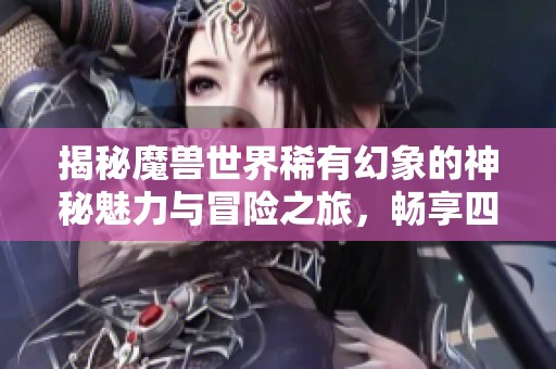 揭秘魔兽世界稀有幻象的神秘魅力与冒险之旅，畅享四亿游戏网的独特体验