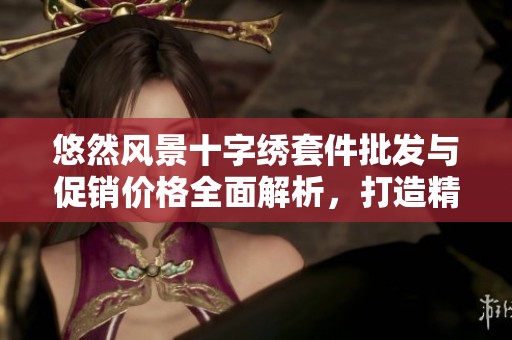 悠然风景十字绣套件批发与促销价格全面解析，打造精美绣品的最佳选择