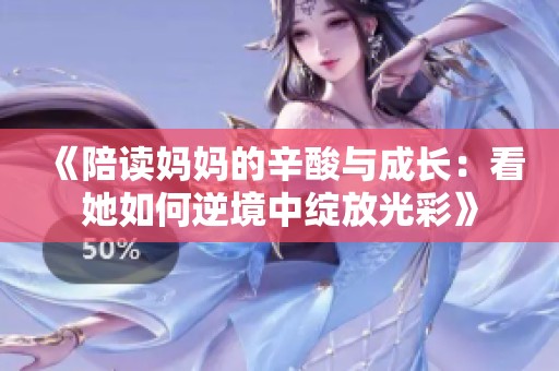 《陪读妈妈的辛酸与成长：看她如何逆境中绽放光彩》