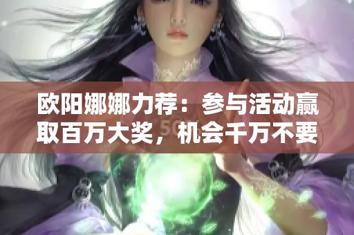 欧阳娜娜力荐：参与活动赢取百万大奖，机会千万不要错过！