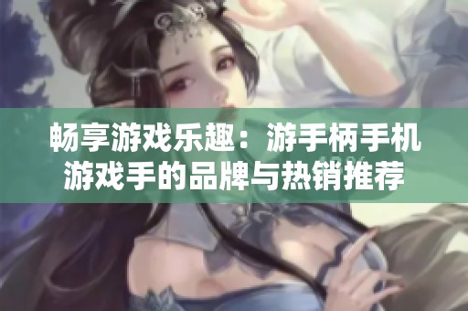 畅享游戏乐趣：游手柄手机游戏手的品牌与热销推荐