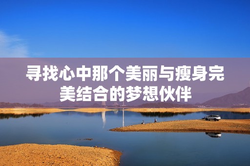 寻找心中那个美丽与瘦身完美结合的梦想伙伴