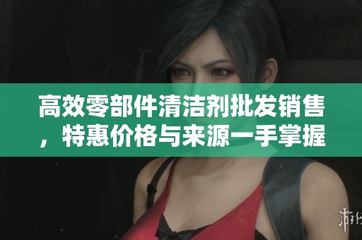 高效零部件清洁剂批发销售，特惠价格与来源一手掌握