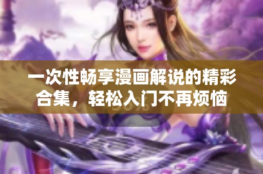 一次性畅享漫画解说的精彩合集，轻松入门不再烦恼