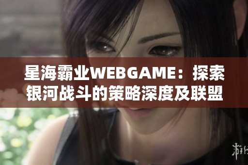 星海霸业WEBGAME：探索银河战斗的策略深度及联盟智能化协作新模式